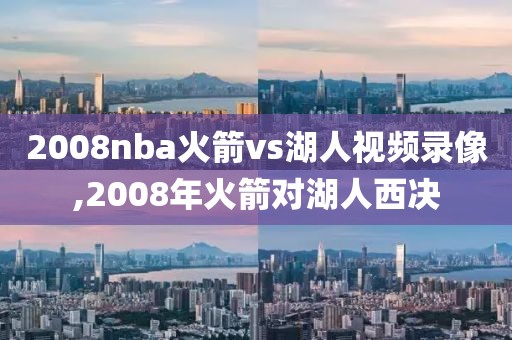 2008nba火箭vs湖人视频录像,2008年火箭对湖人西决