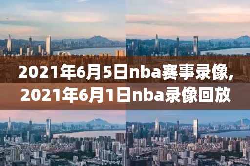 2021年6月5日nba赛事录像,2021年6月1日nba录像回放
