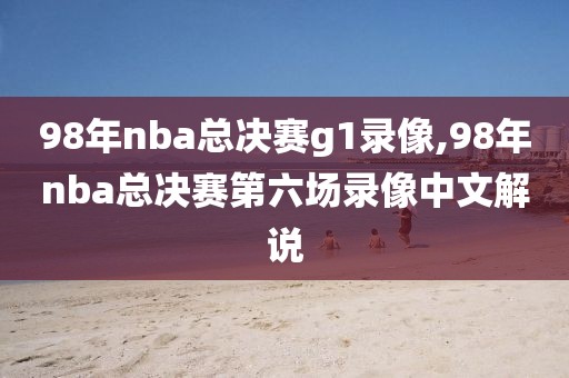 98年nba总决赛g1录像,98年nba总决赛第六场录像中文解说