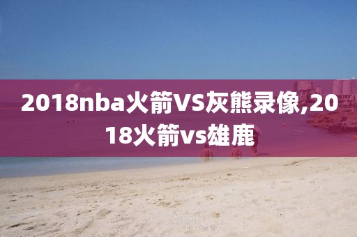 2018nba火箭VS灰熊录像,2018火箭vs雄鹿