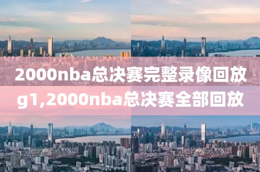2000nba总决赛完整录像回放g1,2000nba总决赛全部回放