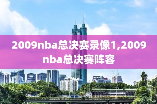 2009nba总决赛录像1,2009nba总决赛阵容