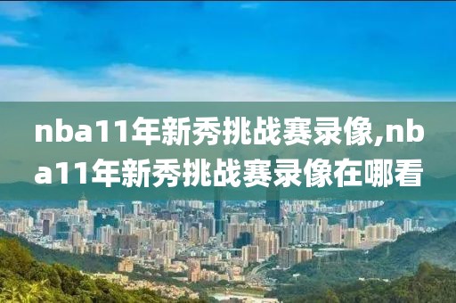 nba11年新秀挑战赛录像,nba11年新秀挑战赛录像在哪看