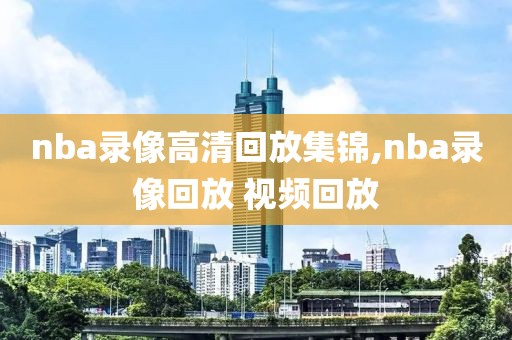 nba录像高清回放集锦,nba录像回放 视频回放