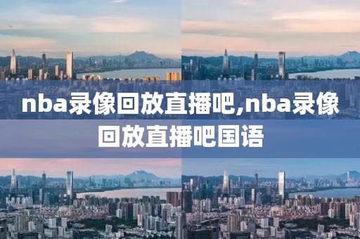 nba录像回放直播吧,nba录像回放直播吧国语