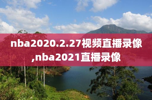 nba2020.2.27视频直播录像,nba2021直播录像