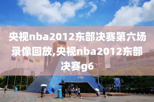 央视nba2012东部决赛第六场录像回放,央视nba2012东部决赛g6