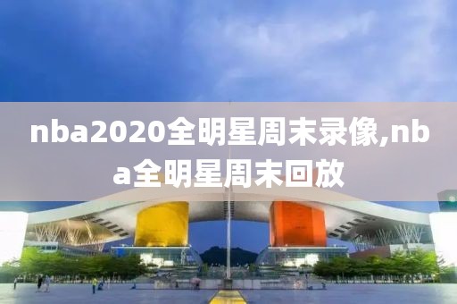 nba2020全明星周末录像,nba全明星周末回放