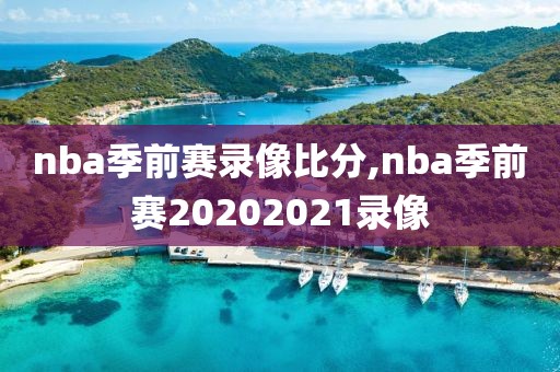 nba季前赛录像比分,nba季前赛20202021录像