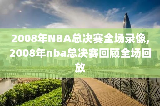 2008年NBA总决赛全场录像,2008年nba总决赛回顾全场回放