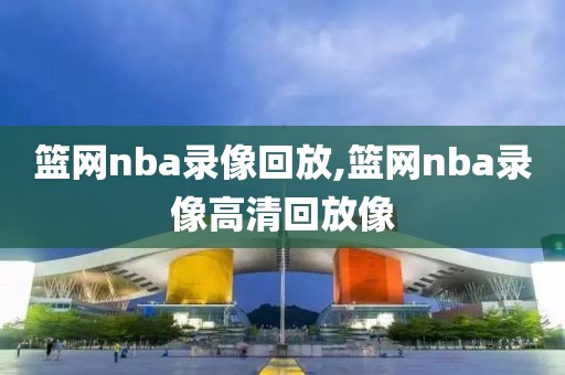 篮网nba录像回放,篮网nba录像高清回放像