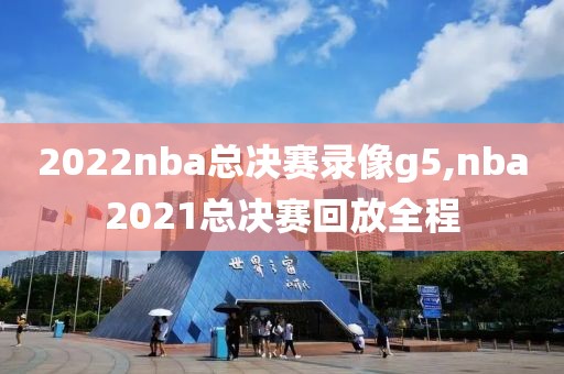 2022nba总决赛录像g5,nba2021总决赛回放全程