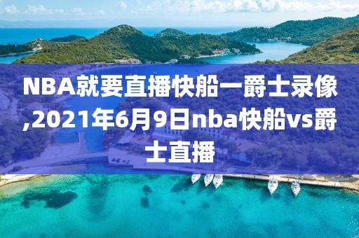 NBA就要直播快船一爵士录像,2021年6月9日nba快船vs爵士直播