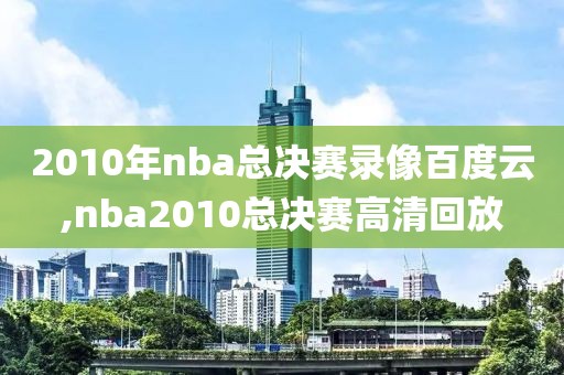 2010年nba总决赛录像百度云,nba2010总决赛高清回放