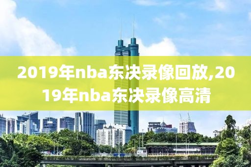 2019年nba东决录像回放,2019年nba东决录像高清