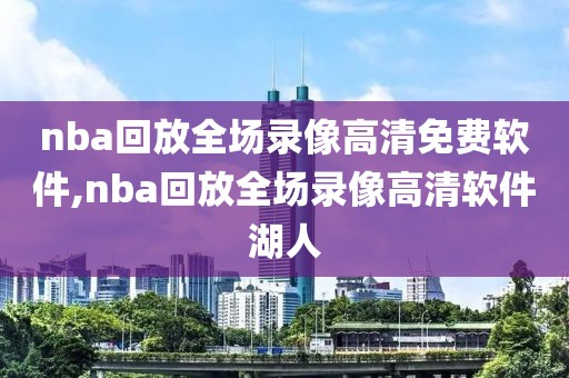 nba回放全场录像高清免费软件,nba回放全场录像高清软件湖人