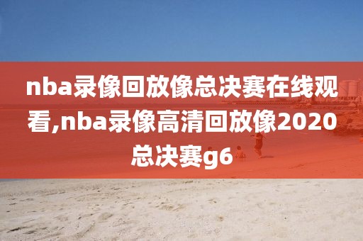 nba录像回放像总决赛在线观看,nba录像高清回放像2020总决赛g6