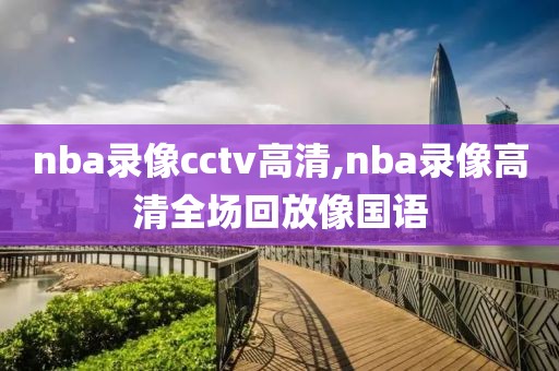 nba录像cctv高清,nba录像高清全场回放像国语
