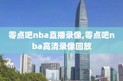 零点吧nba直播录像,零点吧nba高清录像回放