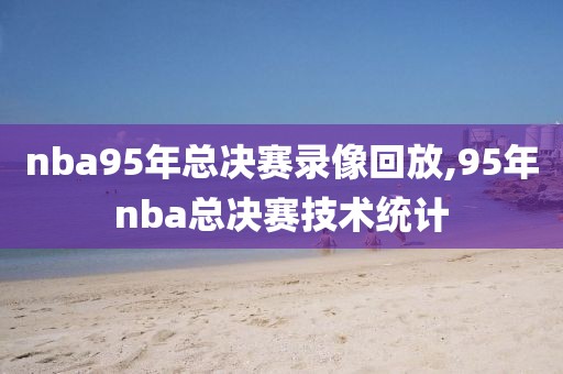 nba95年总决赛录像回放,95年nba总决赛技术统计