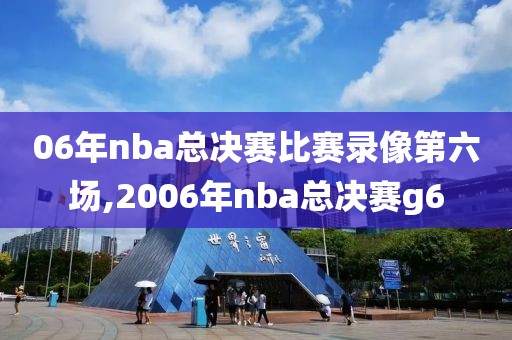 06年nba总决赛比赛录像第六场,2006年nba总决赛g6