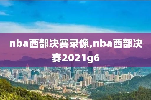 nba西部决赛录像,nba西部决赛2021g6