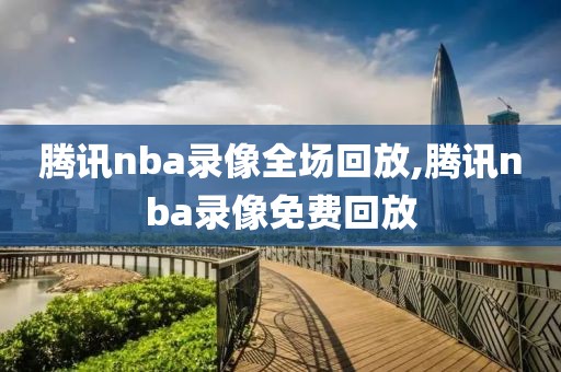 腾讯nba录像全场回放,腾讯nba录像免费回放