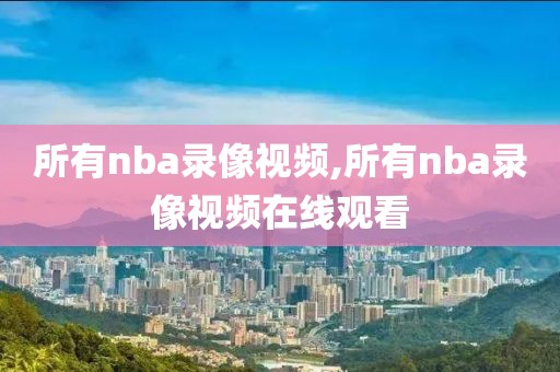 所有nba录像视频,所有nba录像视频在线观看