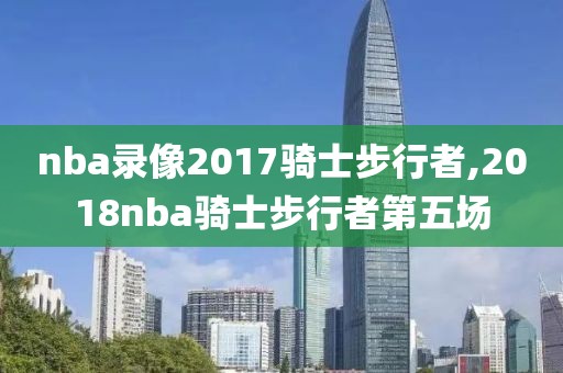 nba录像2017骑士步行者,2018nba骑士步行者第五场