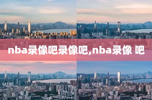 nba录像吧录像吧,nba录像 吧