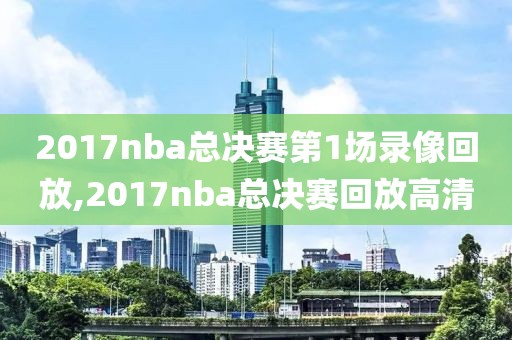 2017nba总决赛第1场录像回放,2017nba总决赛回放高清