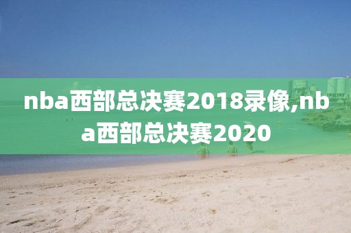 nba西部总决赛2018录像,nba西部总决赛2020