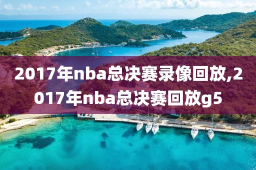 2017年nba总决赛录像回放,2017年nba总决赛回放g5