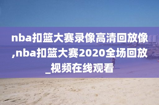 nba扣篮大赛录像高清回放像,nba扣篮大赛2020全场回放_视频在线观看