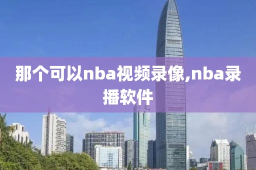 那个可以nba视频录像,nba录播软件