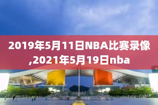 2019年5月11日NBA比赛录像,2021年5月19日nba