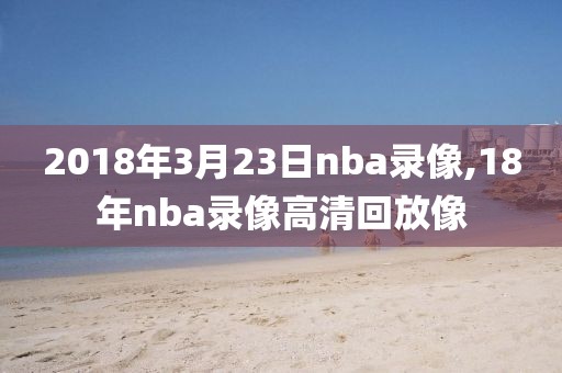 2018年3月23日nba录像,18年nba录像高清回放像