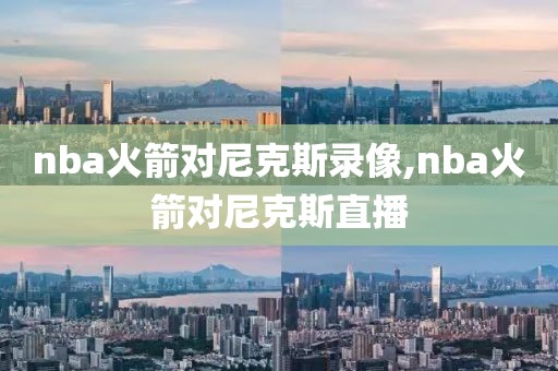 nba火箭对尼克斯录像,nba火箭对尼克斯直播