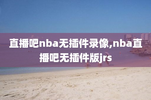 直播吧nba无插件录像,nba直播吧无插件版jrs
