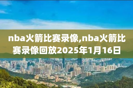 nba火箭比赛录像,nba火箭比赛录像回放2025年1月16日