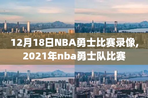 12月18日NBA勇士比赛录像,2021年nba勇士队比赛