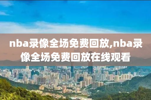 nba录像全场免费回放,nba录像全场免费回放在线观看