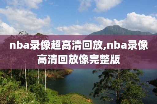 nba录像超高清回放,nba录像高清回放像完整版