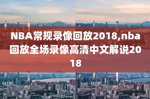 NBA常规录像回放2018,nba回放全场录像高清中文解说2018
