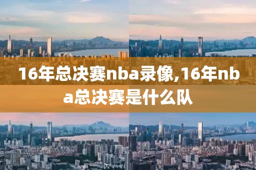16年总决赛nba录像,16年nba总决赛是什么队