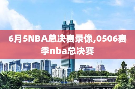 6月5NBA总决赛录像,0506赛季nba总决赛