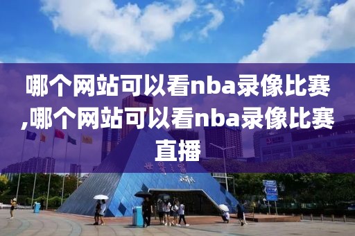 哪个网站可以看nba录像比赛,哪个网站可以看nba录像比赛直播