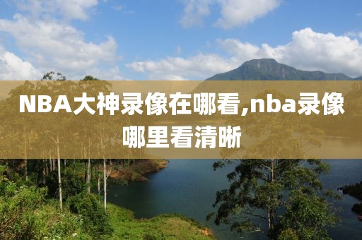 NBA大神录像在哪看,nba录像哪里看清晰