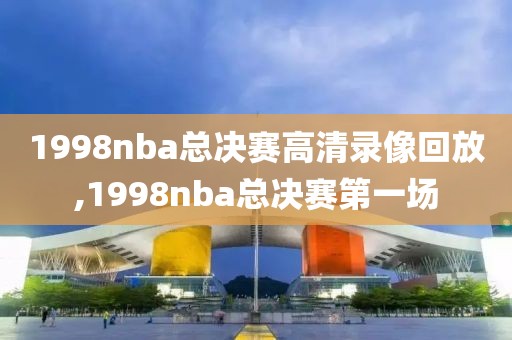 1998nba总决赛高清录像回放,1998nba总决赛第一场