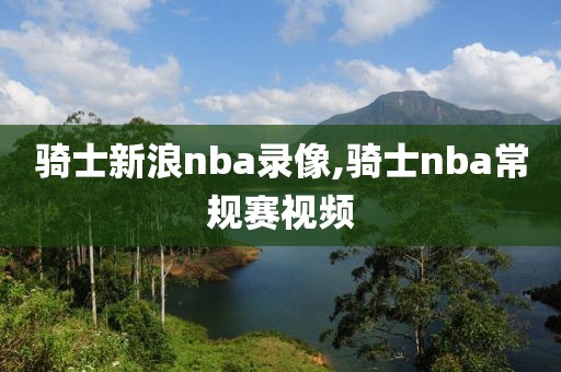 骑士新浪nba录像,骑士nba常规赛视频